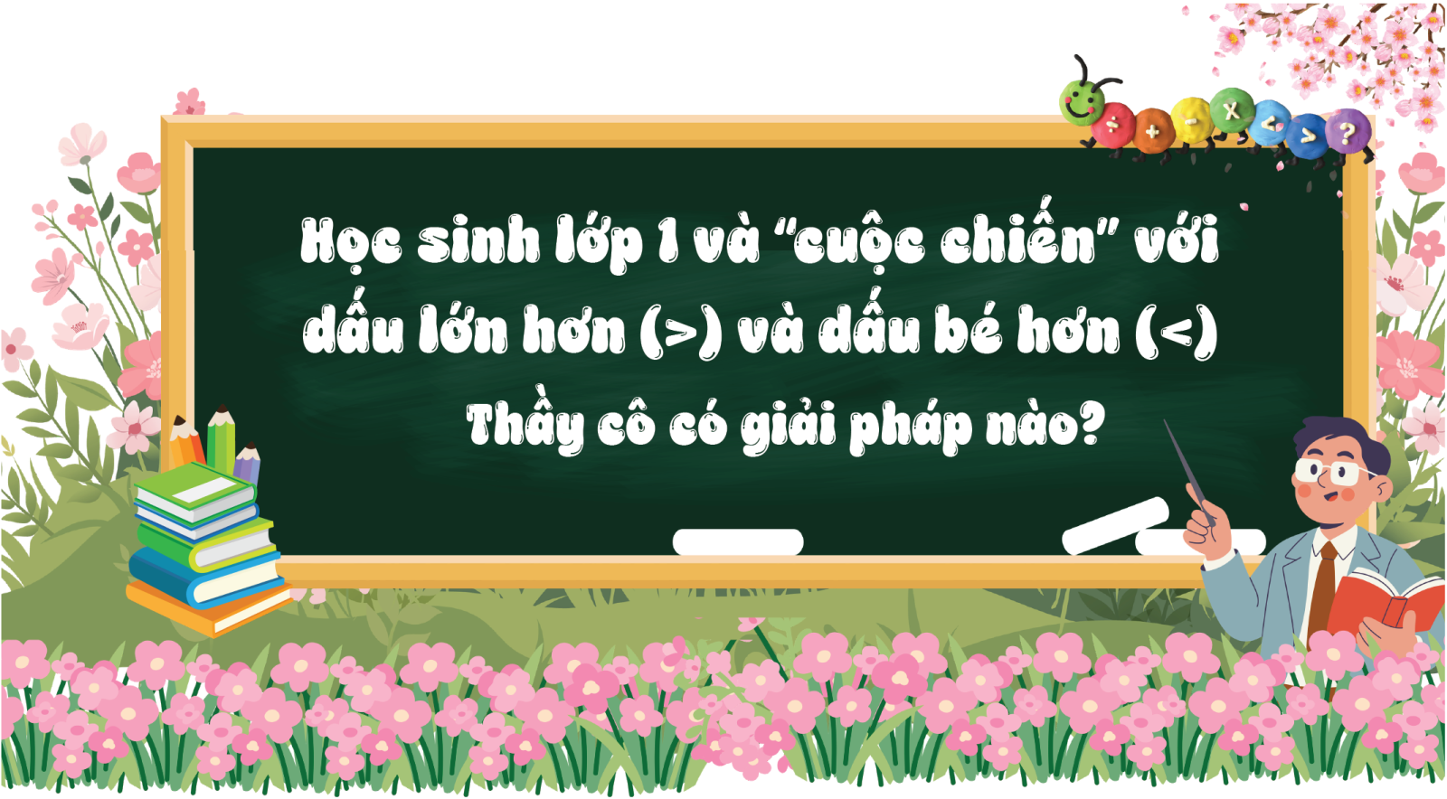 Học sinh lớp 1 và "cuộc chiến" với dấu lớn hơn (>) và dấu bé hơn (<). Thầy cô có giải pháp nào?